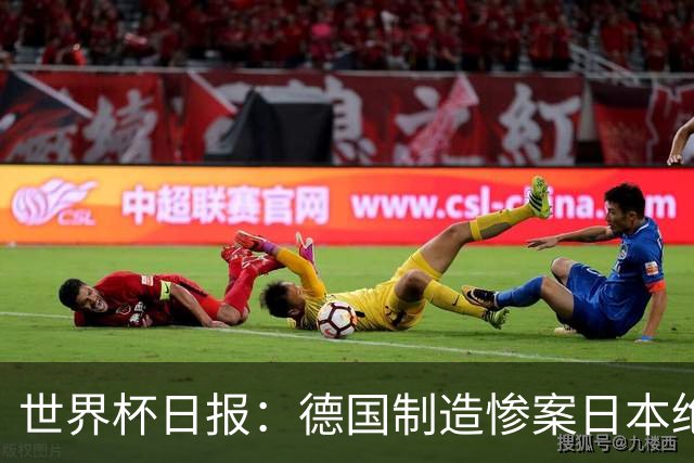 世界杯日报：德国制造惨案日本绝平荷兰 马宁首轮无缘出场